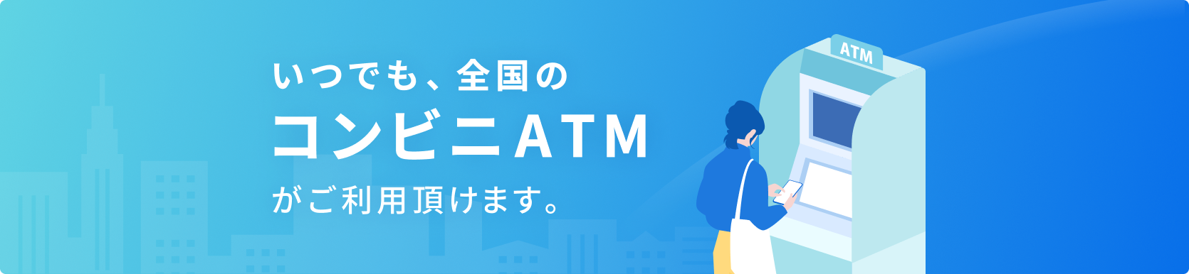 いつでも、全国のコンビニATMがご利用頂けます。