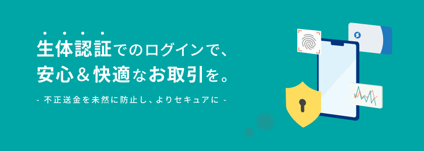 生体認証でのログインで、安心&快適なお取引を。不正送金を未然に防止し、よりセキュアに