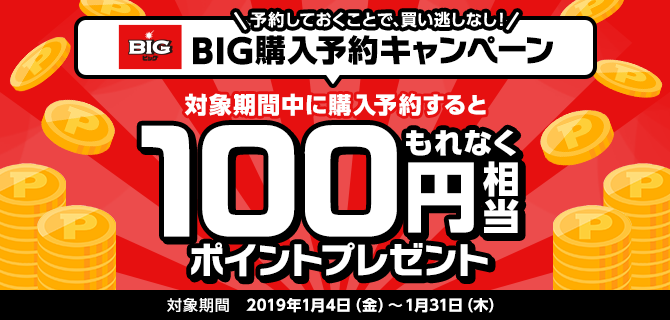 予約しておくことで、買い逃しなし!BIG購入予約キャンペーン 対象期間中に購入予約するともれなく100円相当ポイントプレゼント 対象期間 2019年1月4日(金)~1月31日(木)