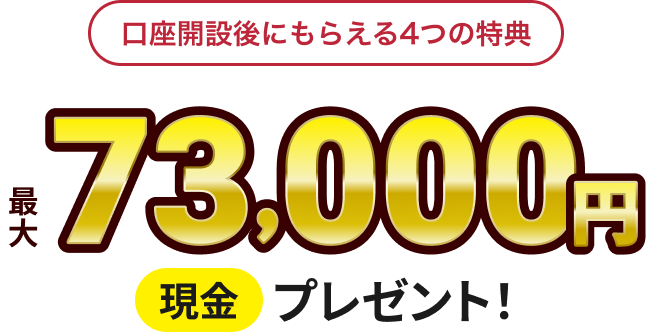 口座開設後にもらえる4つの特典 最大73,000円 現金プレゼント